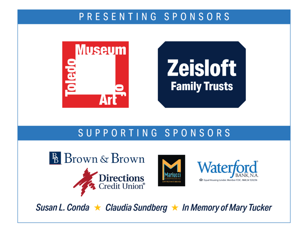 Presenting Sponsors: Toledo Museum of Art and the Zeisloft Family Trusts; Supporting Sponsors: Brown & Brown, Directions Credit Union, Mariucci & Associates, Waterford Bank, Susan L. Conda, Claudia Sundberg, and In Memory of Mary Tucker